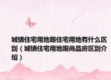 城鎮(zhèn)住宅用地跟住宅用地有什么區(qū)別（城鎮(zhèn)住宅用地跟商品房區(qū)別介紹）