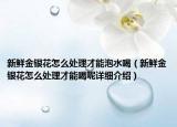 新鮮金銀花怎么處理才能泡水喝（新鮮金銀花怎么處理才能喝呢詳細(xì)介紹）