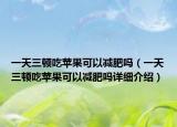 一天三頓吃蘋果可以減肥嗎（一天三頓吃蘋果可以減肥嗎詳細(xì)介紹）