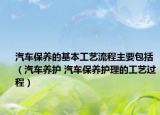 汽車保養(yǎng)的基本工藝流程主要包括（汽車養(yǎng)護(hù) 汽車保養(yǎng)護(hù)理的工藝過程）