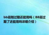 bb霜剛過期還能用嗎（BB霜過期了還能用嗎詳細介紹）