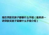 現(xiàn)在貸款買房子都要什么手續(xù)（誰來講一講貸款買房子需要什么手續(xù)介紹）