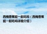西梅香蕉能一起吃嗎（西梅香蕉能一起吃嗎詳細(xì)介紹）