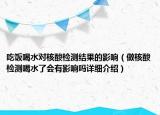 吃飯喝水對核酸檢測結(jié)果的影響（做核酸檢測喝水了會有影響嗎詳細(xì)介紹）