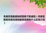 老房改造新房如何裝修才能省錢（老房變新房老房改造和新房裝修有什么區(qū)別介紹）
