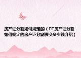 房產(chǎn)證分割如何規(guī)定的（??房產(chǎn)證分割如何規(guī)定的房產(chǎn)證分割要交多少錢介紹）