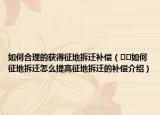 如何合理的獲得征地拆遷補(bǔ)償（??如何征地拆遷怎么提高征地拆遷的補(bǔ)償介紹）