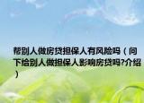 幫別人做房貸擔保人有風險嗎（問下給別人做擔保人影響房貸嗎?介紹）