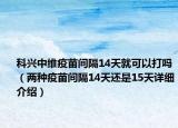 科興中維疫苗間隔14天就可以打嗎（兩種疫苗間隔14天還是15天詳細(xì)介紹）