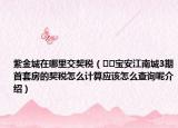 紫金城在哪里交契稅（??寶安江南城3期首套房的契稅怎么計(jì)算應(yīng)該怎么查詢呢介紹）