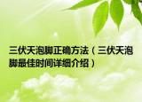 三伏天泡腳正確方法（三伏天泡腳最佳時間詳細介紹）