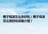 椰子雞湯怎么煲好吃（椰子雞湯怎么煲好吃詳細介紹）