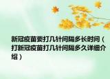 新冠疫苗要打幾針間隔多長(zhǎng)時(shí)間（打新冠疫苗打幾針間隔多久詳細(xì)介紹）