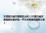 天津富力城天霖園怎么樣（??富力城天霖園房價是多錢一平方米呢誰知道呢介紹）