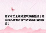 薏米水怎么煮祛濕氣效果最好（薏米水怎么煮去濕氣效果最好詳細(xì)介紹）