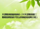 天津雅頌居最高房價(jià)（??天津雅頌居二期精裝修的房子怎么樣誰能說說呢介紹）