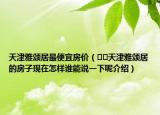 天津雅頌居最便宜房價(jià)（??天津雅頌居的房子現(xiàn)在怎樣誰能說一下呢介紹）