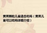 黃芪顆粒兒童適合吃嗎（黃芪兒童可以吃嗎詳細介紹）