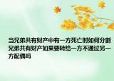當兄弟共有財產(chǎn)中有一方死亡時如何分割兄弟共有財產(chǎn)如果要轉(zhuǎn)給一方不通過另一方配偶嗎