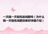一天隔一天鍛煉能減肥嗎（為什么隔一天鍛煉減肥效果好詳細(xì)介紹）