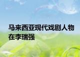 馬來西亞現(xiàn)代戲劇人物在李瑞強(qiáng)