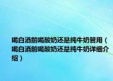 喝白酒前喝酸奶還是純牛奶管用（喝白酒前喝酸奶還是純牛奶詳細介紹）