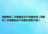 貸款購買二手房是先過戶還是先貸（貸款買二手房是先過戶還是先貸款介紹）