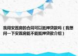 我用安置房的合同可以抵押貸款嗎（我想問一下安置房能不能抵押貸款介紹）