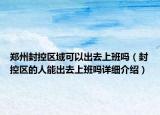 鄭州封控區(qū)域可以出去上班嗎（封控區(qū)的人能出去上班嗎詳細(xì)介紹）