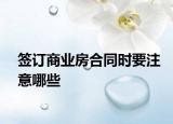 簽訂商業(yè)房合同時(shí)要注意哪些
