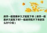 房貸一般需要多久才能批下來（房貸一般是多久能批下來?一般房貸批不下來的怎么辦?介紹）