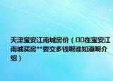 天津?qū)毎步铣欠績(jī)r(jià)（??在寶安江南城買房**要交多錢呢誰(shuí)知道呢介紹）