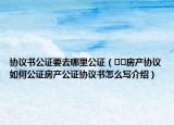 協(xié)議書公證要去哪里公證（??房產(chǎn)協(xié)議如何公證房產(chǎn)公證協(xié)議書怎么寫介紹）