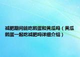 減肥期間能吃鵝蛋和黃瓜嗎（黃瓜鵝蛋一起吃減肥嗎詳細(xì)介紹）