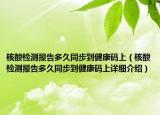 核酸檢測報(bào)告多久同步到健康碼上（核酸檢測報(bào)告多久同步到健康碼上詳細(xì)介紹）
