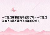 一次性口罩取掉就不能用了嗎（一次性口罩摘下來(lái)就不能用了嗎詳細(xì)介紹）