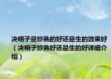 決明子是炒熟的好還是生的效果好（決明子炒熟好還是生的好詳細(xì)介紹）