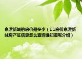 京津新城的房價是多少（??房價京津新城房產(chǎn)證信息怎么查詢誰知道呢介紹）