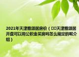2021年天津雅頌居房價(jià)（??天津雅頌居開盤可以用公積金買房嗎怎么規(guī)定的呢介紹）