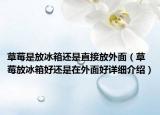 草莓是放冰箱還是直接放外面（草莓放冰箱好還是在外面好詳細(xì)介紹）