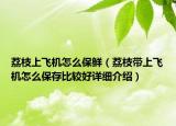 荔枝上飛機(jī)怎么保鮮（荔枝帶上飛機(jī)怎么保存比較好詳細(xì)介紹）