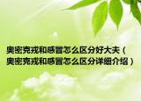 奧密克戎和感冒怎么區(qū)分好大夫（奧密克戎和感冒怎么區(qū)分詳細(xì)介紹）