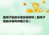 脆柿子能放冰箱里保存嗎（脆柿子能放冰箱嗎詳細(xì)介紹）