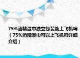 75%酒精濕巾獨(dú)立包裝能上飛機(jī)嗎（75%酒精濕巾可以上飛機(jī)嗎詳細(xì)介紹）