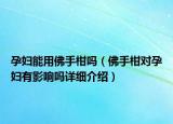 孕婦能用佛手柑嗎（佛手柑對(duì)孕婦有影響嗎詳細(xì)介紹）