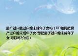 房產(chǎn)過戶能過戶給未成年子女嗎（??如何把房產(chǎn)過戶給未成年子女?想把房子過戶給未成年子女 可以嗎?介紹）
