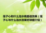 蓮子心和什么泡水喝最佳效果（蓮子心與什么泡水效果好詳細(xì)介紹）