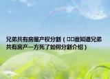 兄弟共有房屋產(chǎn)權(quán)分割（??誰(shuí)知道兄弟共有房產(chǎn)一方死了如何分割介紹）