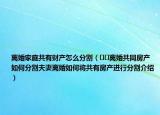 離婚家庭共有財(cái)產(chǎn)怎么分割（??離婚共同房產(chǎn)如何分割夫妻離婚如何將共有房產(chǎn)進(jìn)行分割介紹）