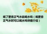 喝了藿香正氣水能喝水嗎（喝藿香正氣水時可以喝水嗎詳細介紹）